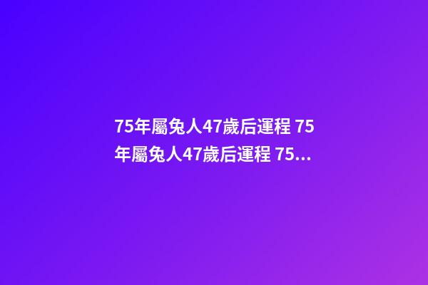 75年屬兔人47歲后運程 75年屬兔人47歲后運程 75年屬兔人47歲之后運勢怎么樣-第1張-觀點-玄機派